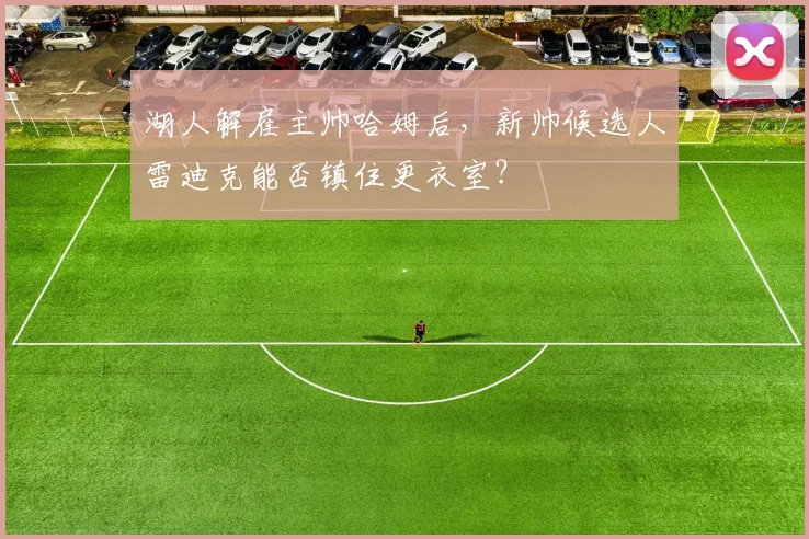 湖人解雇主帅哈姆后,新帅候选人雷迪克能否镇住更衣室?
