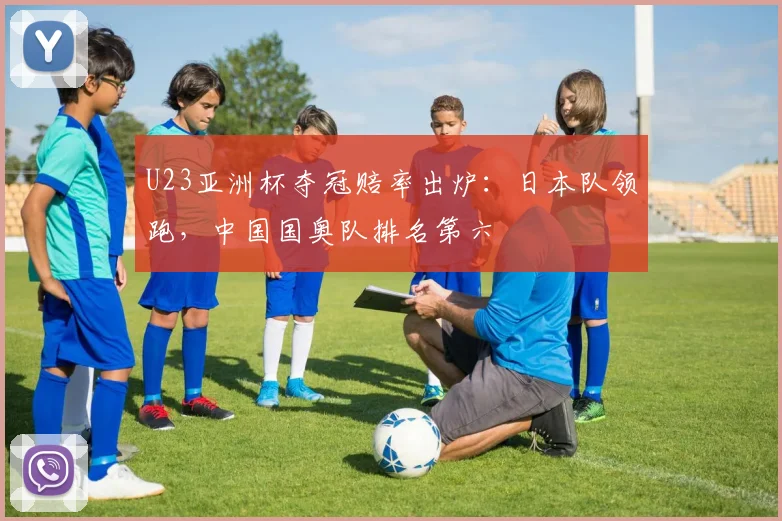 U23亚洲杯夺冠赔率出炉：日本队领跑，中国国奥队排名第六